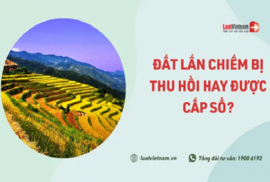 Đất lấn chiếm: Khi nào được cấp Sổ? Khi nào bị thu hồi?